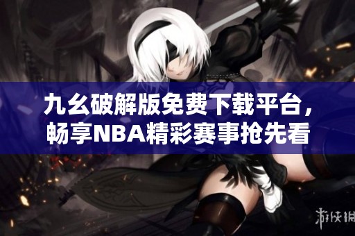 九幺破解版免费下载平台，畅享NBA精彩赛事抢先看