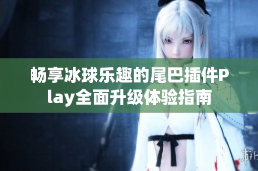 畅享冰球乐趣的尾巴插件Play全面升级体验指南