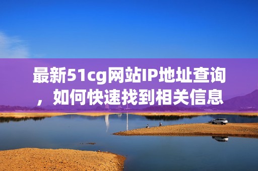 最新51cg网站IP地址查询，如何快速找到相关信息