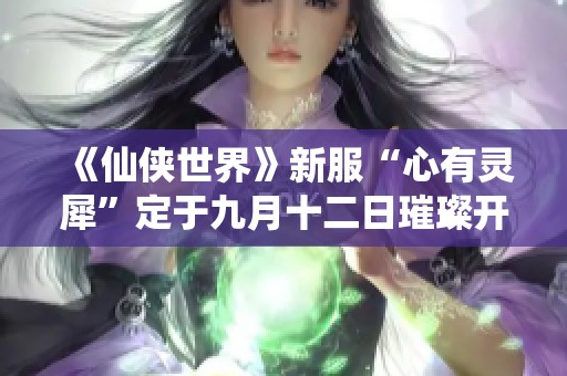 《仙侠世界》新服“心有灵犀”定于九月十二日璀璨开启