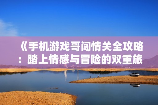 《手机游戏哥闯情关全攻略：踏上情感与冒险的双重旅程》