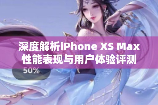 深度解析iPhone XS Max性能表现与用户体验评测