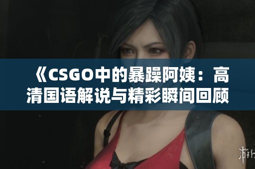 《CSGO中的暴躁阿姨：高清国语解说与精彩瞬间回顾》