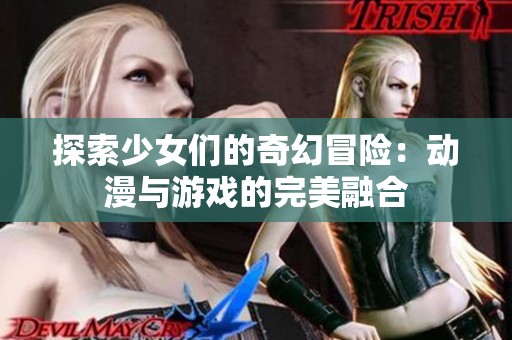 探索少女们的奇幻冒险：动漫与游戏的完美融合