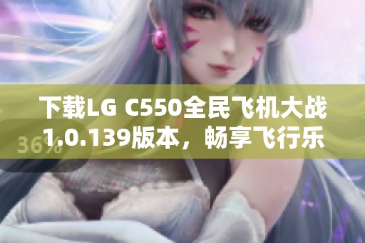 下载LG C550全民飞机大战1.0.139版本，畅享飞行乐趣与刺激挑战