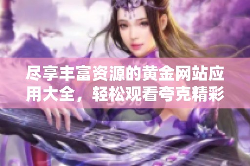 尽享丰富资源的黄金网站应用大全，轻松观看夸克精彩内容