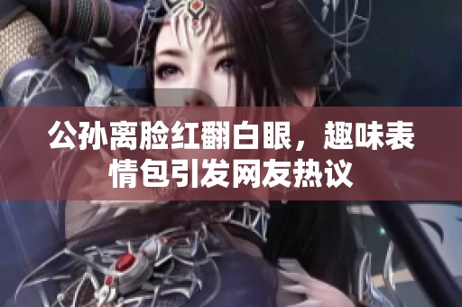 公孙离脸红翻白眼，趣味表情包引发网友热议