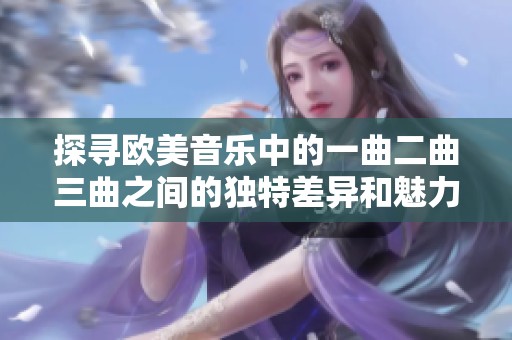 探寻欧美音乐中的一曲二曲三曲之间的独特差异和魅力