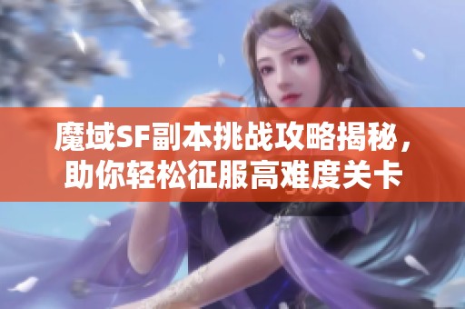 魔域SF副本挑战攻略揭秘，助你轻松征服高难度关卡