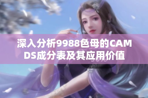 深入分析9988色母的CAMDS成分表及其应用价值