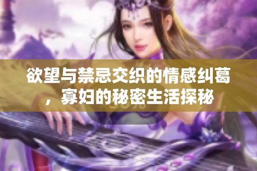 欲望与禁忌交织的情感纠葛，寡妇的秘密生活探秘