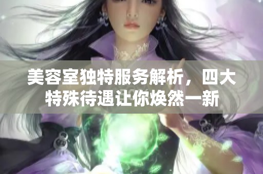 美容室独特服务解析，四大特殊待遇让你焕然一新