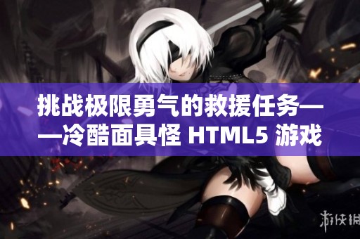 挑战极限勇气的救援任务——冷酷面具怪 HTML5 游戏体验