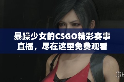 暴躁少女的CSGO精彩赛事直播，尽在这里免费观看