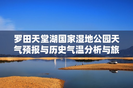 罗田天堂湖国家湿地公园天气预报与历史气温分析与旅游建议