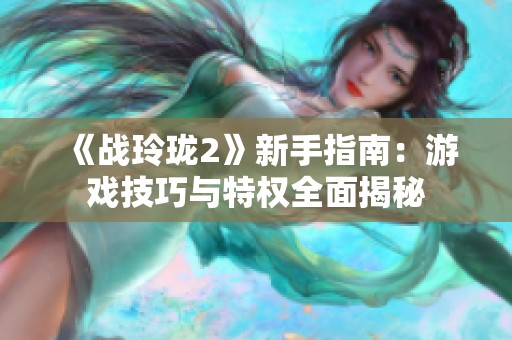 《战玲珑2》新手指南：游戏技巧与特权全面揭秘