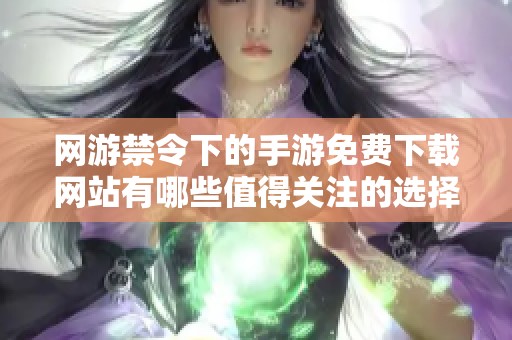 网游禁令下的手游免费下载网站有哪些值得关注的选择