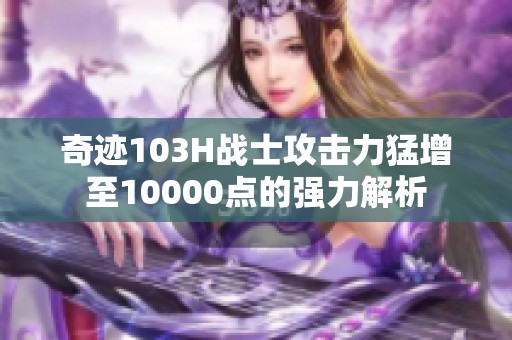 奇迹103H战士攻击力猛增至10000点的强力解析