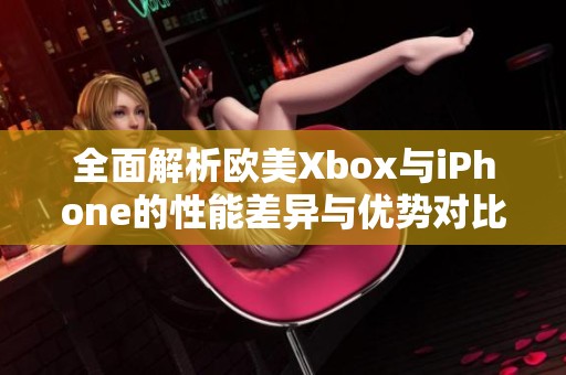 全面解析欧美Xbox与iPhone的性能差异与优势对比