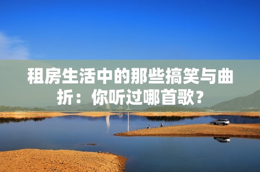 租房生活中的那些搞笑与曲折：你听过哪首歌？