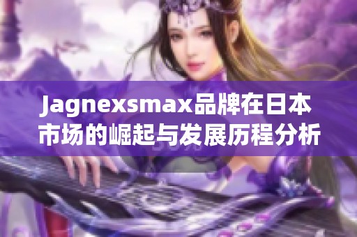 Jagnexsmax品牌在日本市场的崛起与发展历程分析