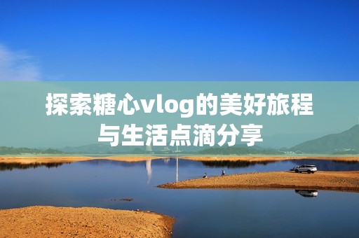 探索糖心vlog的美好旅程与生活点滴分享