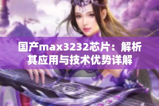 国产max3232芯片：解析其应用与技术优势详解