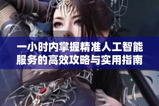 一小时内掌握精准人工智能服务的高效攻略与实用指南