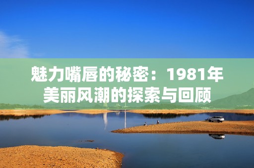 魅力嘴唇的秘密：1981年美丽风潮的探索与回顾