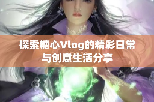 探索糖心Vlog的精彩日常与创意生活分享