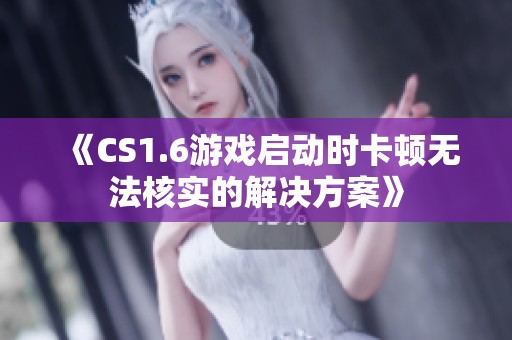 《CS1.6游戏启动时卡顿无法核实的解决方案》