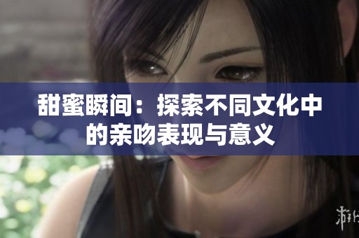 甜蜜瞬间：探索不同文化中的亲吻表现与意义