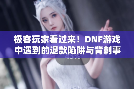 极客玩家看过来！DNF游戏中遇到的退款陷阱与背刺事件分析