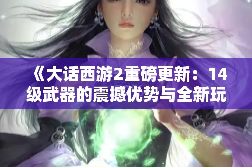 《大话西游2重磅更新：14级武器的震撼优势与全新玩法探讨》