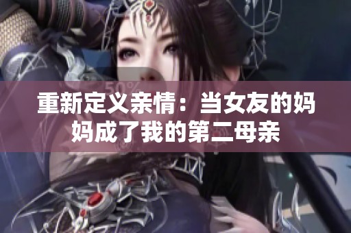 重新定义亲情：当女友的妈妈成了我的第二母亲