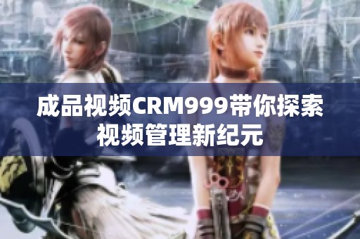 成品视频CRM999带你探索视频管理新纪元