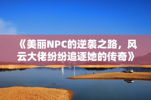 《美丽NPC的逆袭之路，风云大佬纷纷追逐她的传奇》