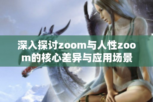 深入探讨zoom与人性zoom的核心差异与应用场景