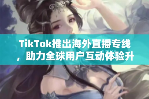 TikTok推出海外直播专线，助力全球用户互动体验升级