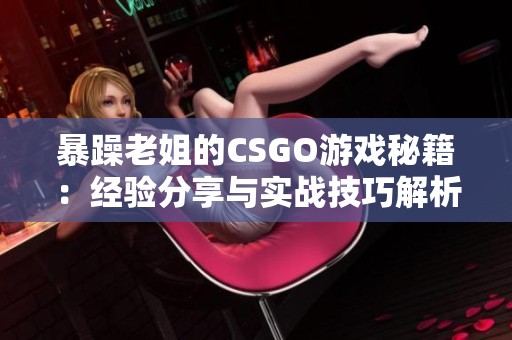 暴躁老姐的CSGO游戏秘籍：经验分享与实战技巧解析