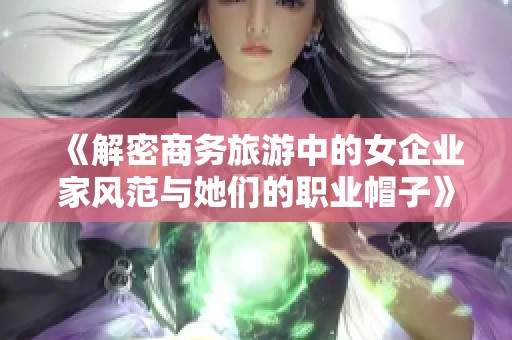 《解密商务旅游中的女企业家风范与她们的职业帽子》