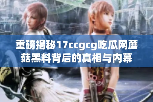 重磅揭秘17ccgcg吃瓜网蘑菇黑料背后的真相与内幕