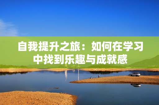 自我提升之旅：如何在学习中找到乐趣与成就感