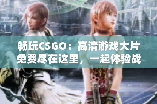 畅玩CSGO：高清游戏大片免费尽在这里，一起体验战斗激情！