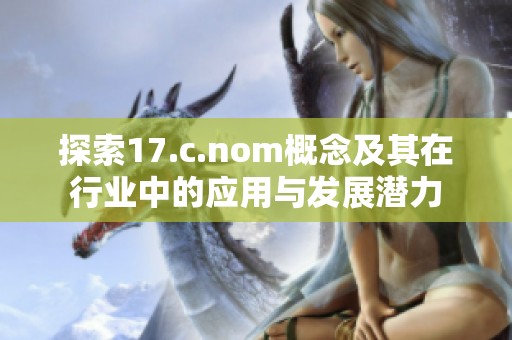 探索17.c.nom概念及其在行业中的应用与发展潜力