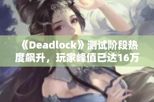 《Deadlock》测试阶段热度飙升，玩家峰值已达16万