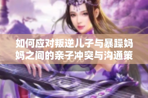 如何应对叛逆儿子与暴躁妈妈之间的亲子冲突与沟通策略