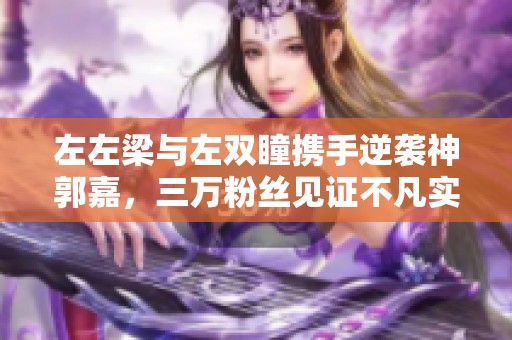 左左梁与左双瞳携手逆袭神郭嘉，三万粉丝见证不凡实力