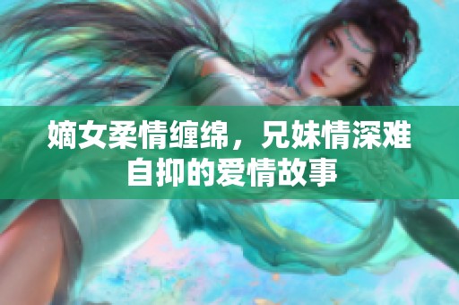 嫡女柔情缠绵，兄妹情深难自抑的爱情故事