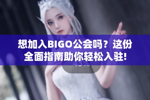 想加入BIGO公会吗？这份全面指南助你轻松入驻!